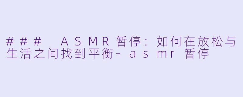 ### ASMR暂停：如何在放松与生活之间找到平衡-asmr暂停