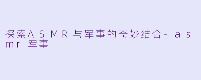 探索ASMR与军事的奇妙结合-asmr军事