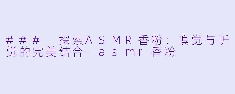### 探索ASMR香粉:嗅觉与听觉的完美结合