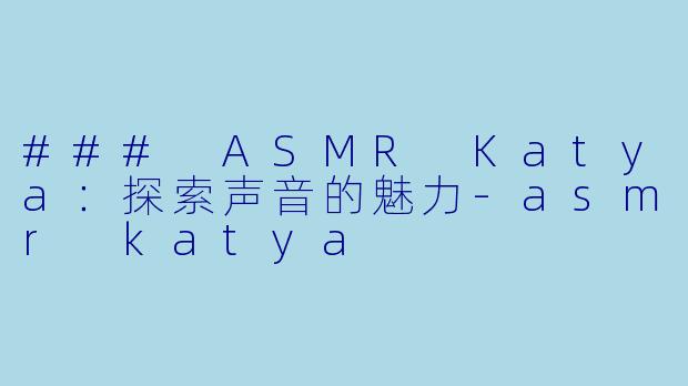 ### ASMR Katya：探索声音的魅力-asmr katya