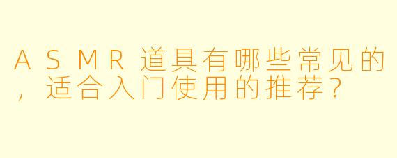 ASMR道具有哪些常见的,适合入门使用的推荐?