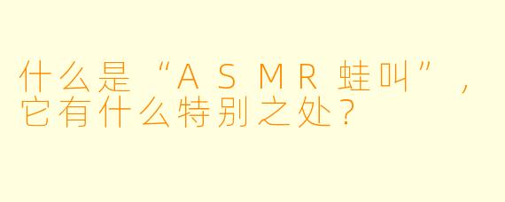 什么是“ASMR蛙叫”,它有什么特别之处?
