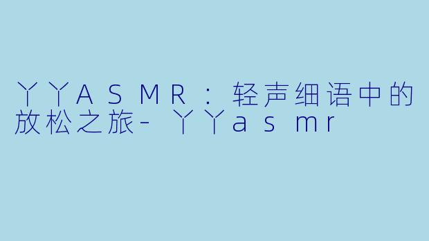 丫丫ASMR：轻声细语中的放松之旅-丫丫asmr