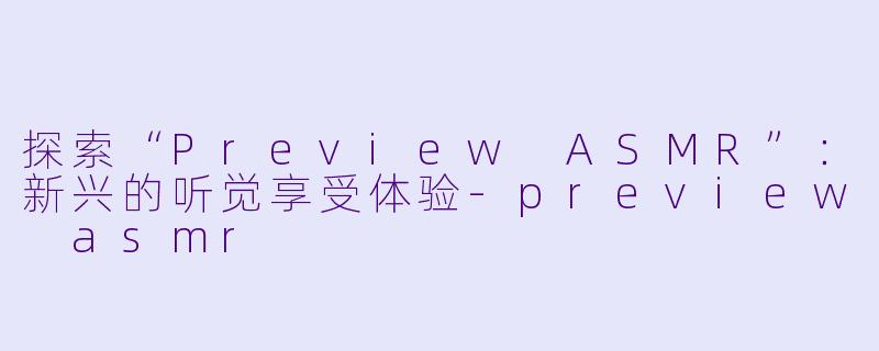 探索“Preview ASMR”:新兴的听觉享受体验