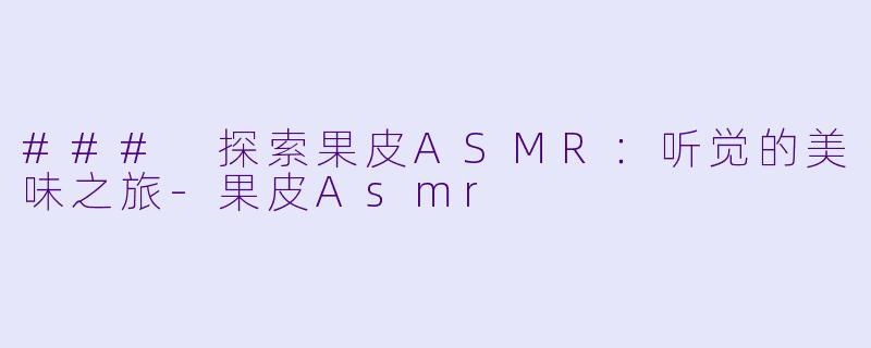 ### 探索果皮ASMR：听觉的美味之旅-果皮Asmr