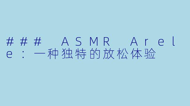 ### ASMR Arele:一种独特的放松体验