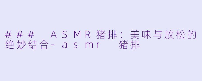 ### ASMR猪排：美味与放松的绝妙结合-asmr 猪排