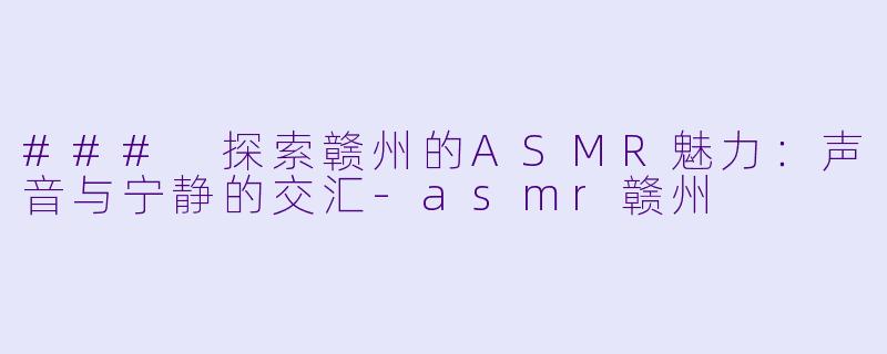 ### 探索赣州的ASMR魅力:声音与宁静的交汇