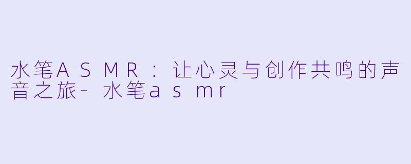 水笔ASMR：让心灵与创作共鸣的声音之旅-水笔asmr