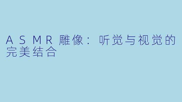 ASMR雕像：听觉与视觉的完美结合
