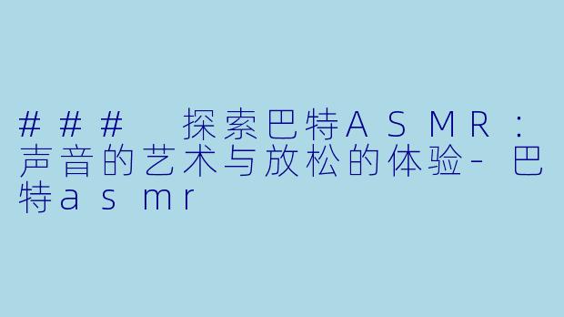 ### 探索巴特ASMR：声音的艺术与放松的体验-巴特asmr