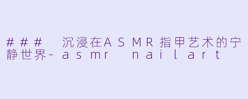 ### 沉浸在ASMR指甲艺术的宁静世界-asmr nailart