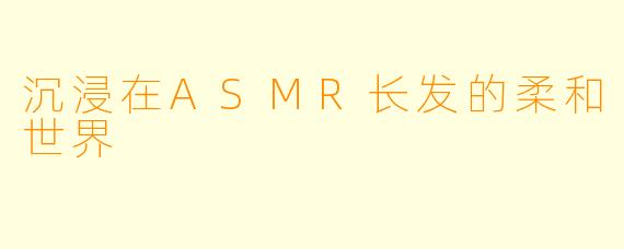 沉浸在ASMR长发的柔和世界