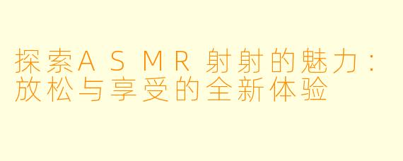 探索ASMR射射的魅力:放松与享受的全新体验
