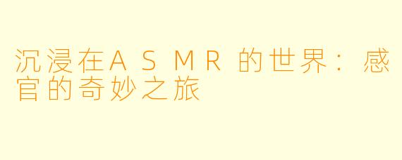 沉浸在ASMR的世界：感官的奇妙之旅