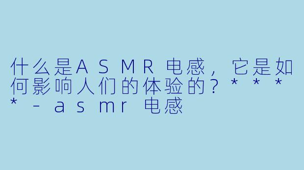 什么是ASMR电感,它是如何影响人们的体验的?****