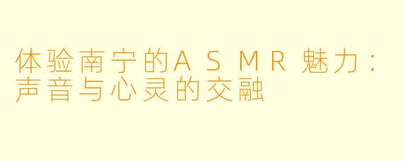 体验南宁的ASMR魅力:声音与心灵的交融