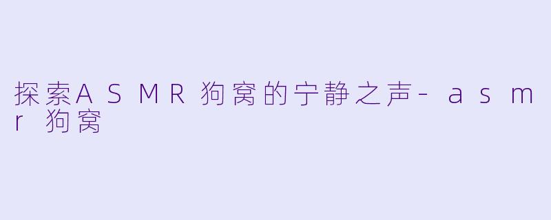 探索ASMR狗窝的宁静之声-asmr狗窝