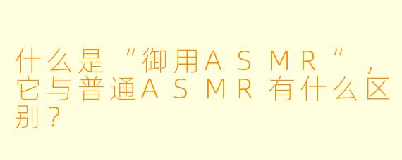什么是“御用ASMR”,它与普通ASMR有什么区别?