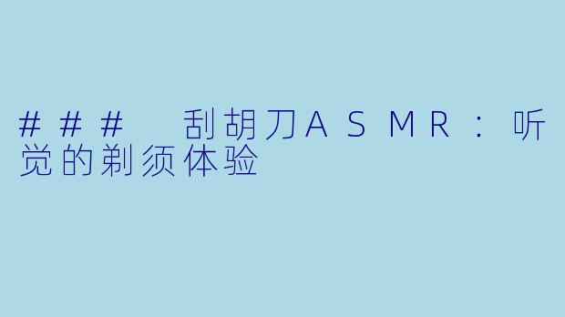 ### 刮胡刀ASMR：听觉的剃须体验