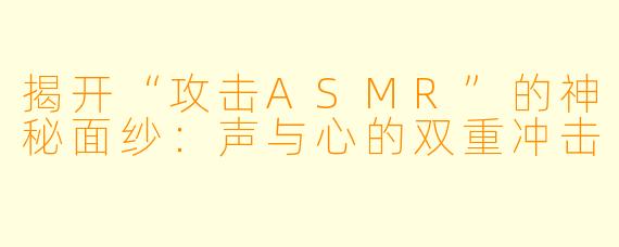 揭开“攻击ASMR”的神秘面纱：声与心的双重冲击