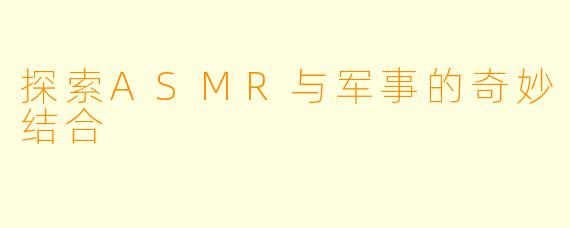 探索ASMR与军事的奇妙结合