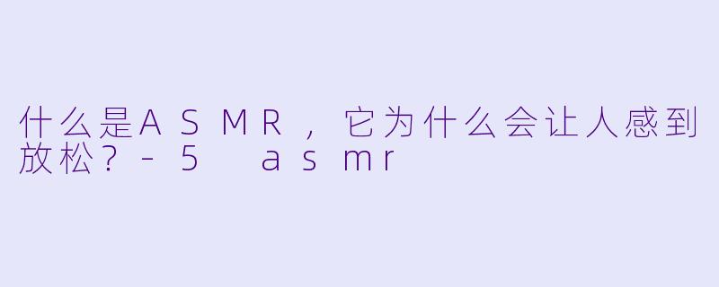 什么是ASMR,它为什么会让人感到放松?
