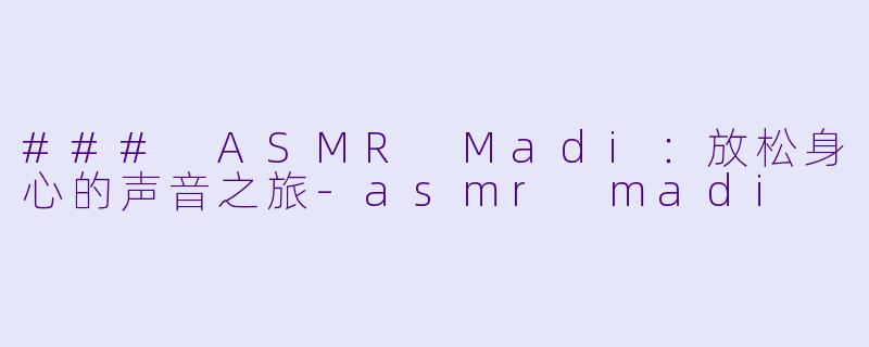 ### ASMR Madi：放松身心的声音之旅-asmr madi