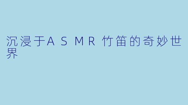 沉浸于ASMR竹笛的奇妙世界