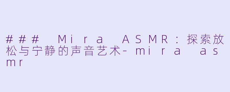 ### Mira ASMR：探索放松与宁静的声音艺术-mira asmr