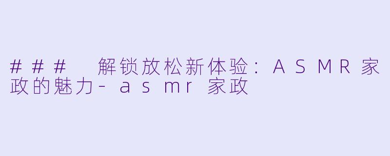 ### 解锁放松新体验：ASMR家政的魅力-asmr家政
