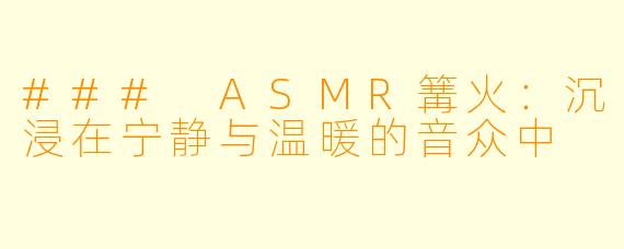 ### ASMR篝火:沉浸在宁静与温暖的音众中