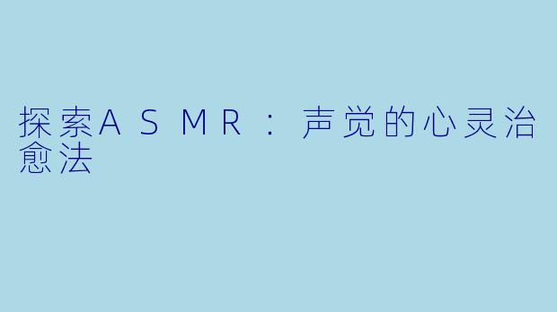 探索ASMR：声觉的心灵治愈法