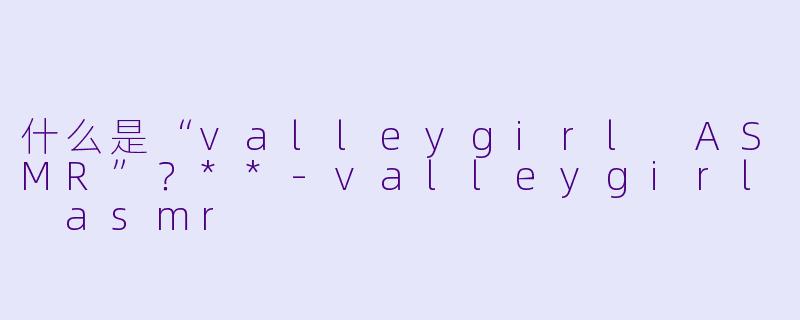什么是“valleygirl ASMR”?**