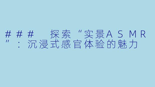 ### 探索“实景ASMR”：沉浸式感官体验的魅力