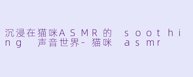 沉浸在猫咪ASMR的 soothing 声音世界