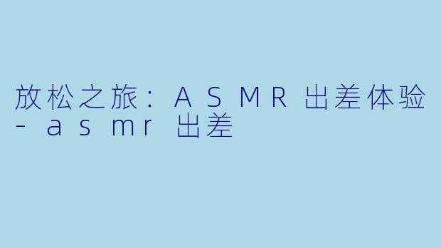 放松之旅:ASMR出差体验