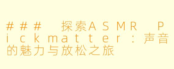 ### 探索ASMR Pickmatter：声音的魅力与放松之旅
