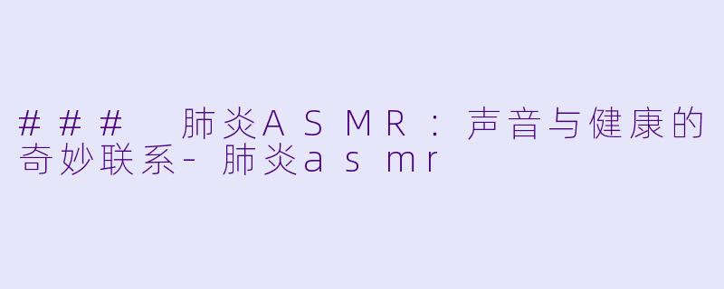### 肺炎ASMR：声音与健康的奇妙联系-肺炎asmr