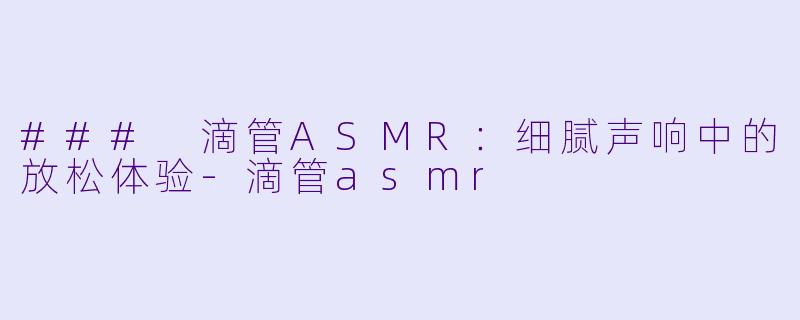 ### 滴管ASMR:细腻声响中的放松体验