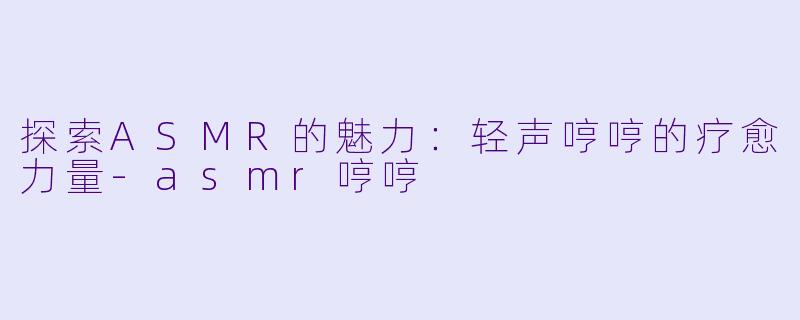 探索ASMR的魅力：轻声哼哼的疗愈力量-asmr哼哼