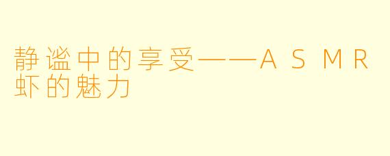 静谧中的享受——ASMR虾的魅力