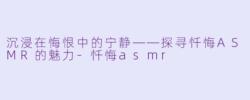 沉浸在悔恨中的宁静——探寻忏悔ASMR的魅力