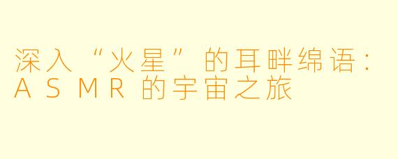 深入“火星”的耳畔绵语:ASMR的宇宙之旅