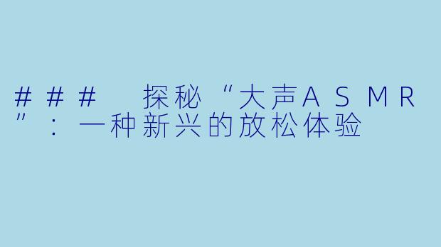 ### 探秘“大声ASMR”:一种新兴的放松体验
