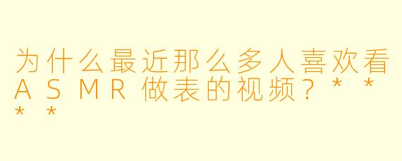 为什么最近那么多人喜欢看ASMR做表的视频?****