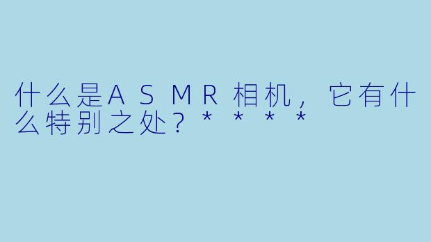 什么是ASMR相机,它有什么特别之处?****