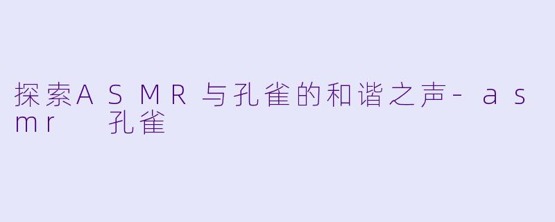 探索ASMR与孔雀的和谐之声-asmr 孔雀
