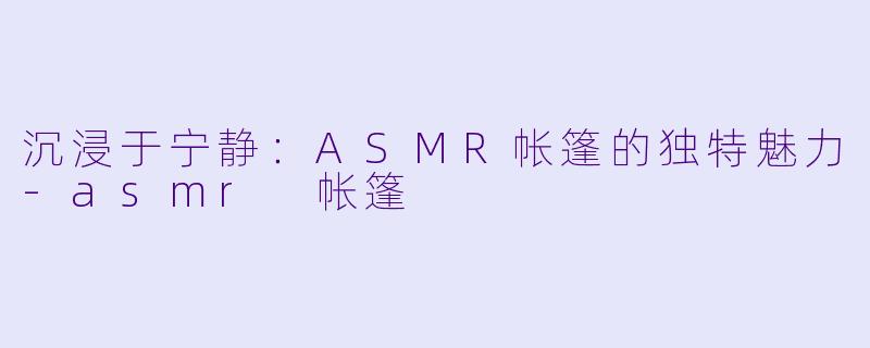 沉浸于宁静:ASMR帐篷的独特魅力