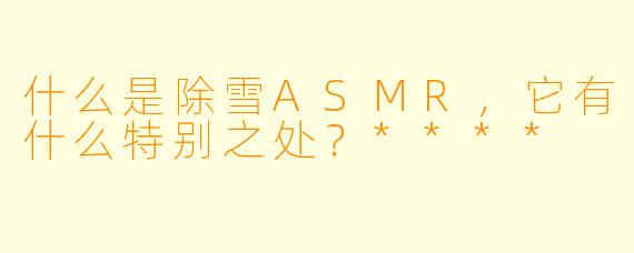 什么是除雪ASMR,它有什么特别之处?****